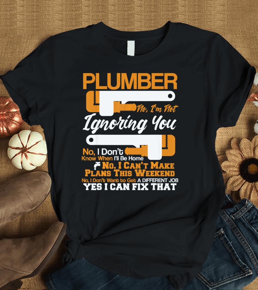 Plumber No I'm Not Ignoring You No I Can't Make Plans This Weekend Yes I Can Fix That T-Shirt