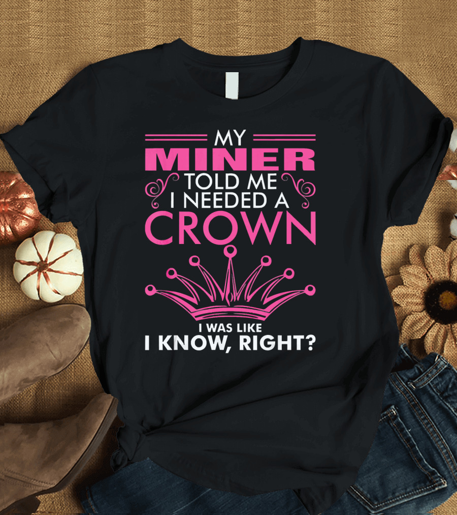 My Miner Told Me I Needed A Crown I Was Like I Know Right T-Shirt