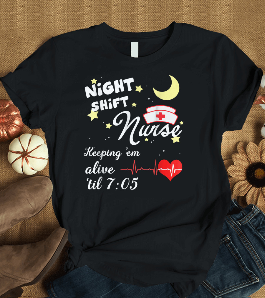 NIGHT SHIFT NURSE KEEPING 'EM ALIVE 'TIL 7:05 T-Shirt