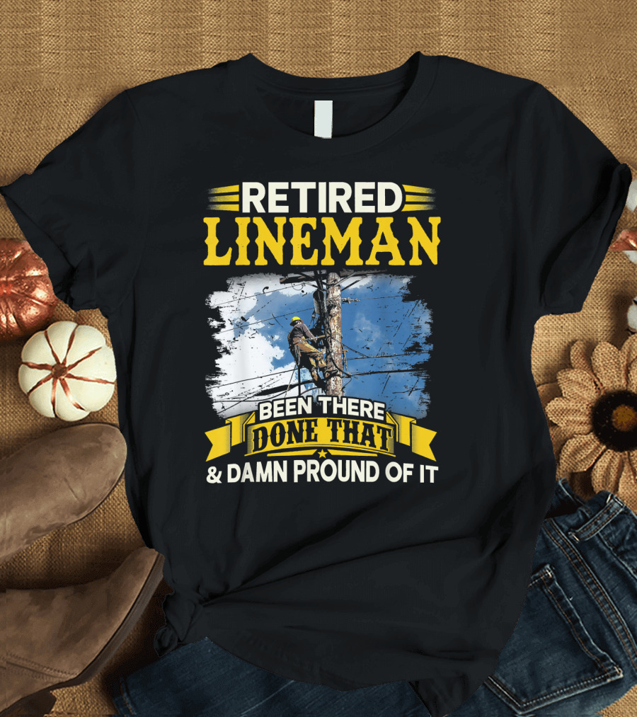 Retired Lineman Been There Done That and Damn Proud of It T-Shirt