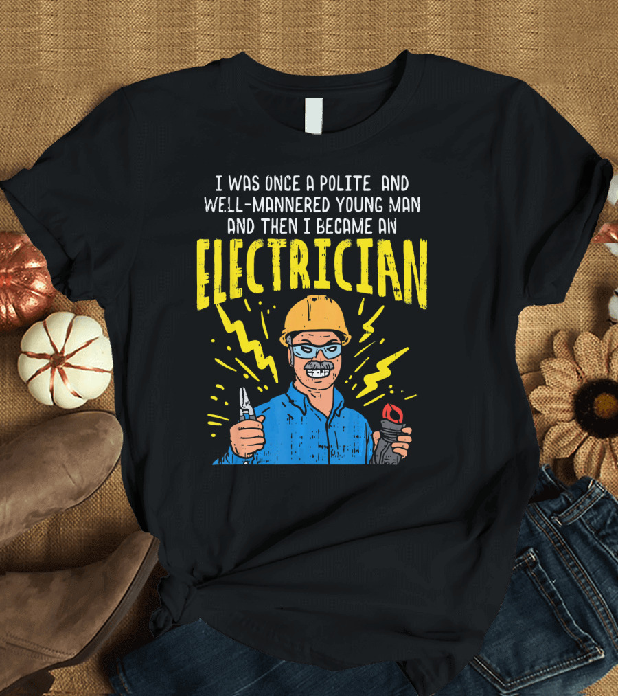 I Was Once a Polite and Well-Mannered Young Man and Then I Became an Electrician T-Shirt