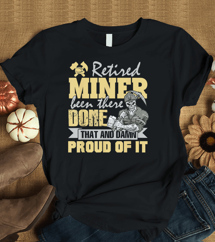 Retired Miner Been There Done That and Damn Proud of It T-Shirt