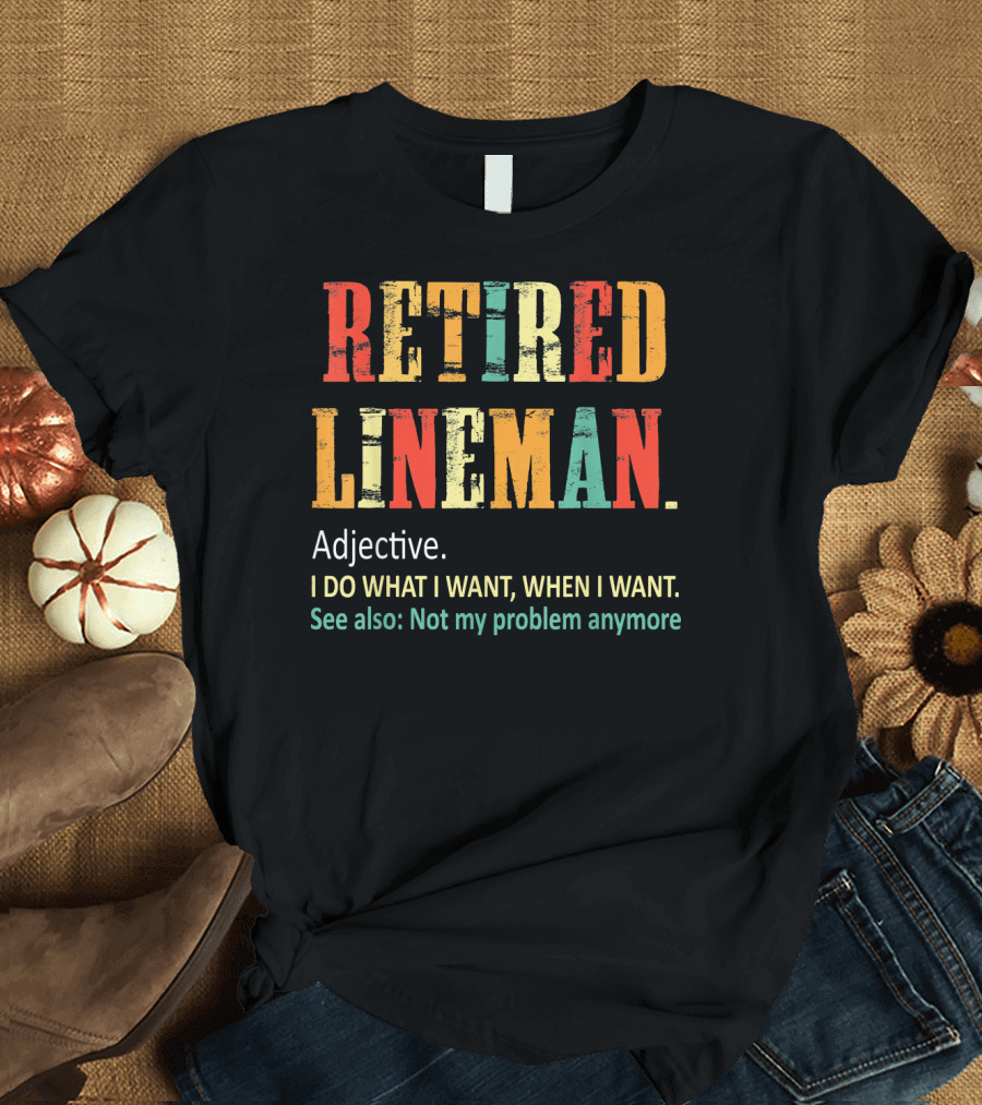 RETIRED LINEMAN Adjective I DO WHAT I WANT WHEN I WANT Not my problem anymore T-Shirt