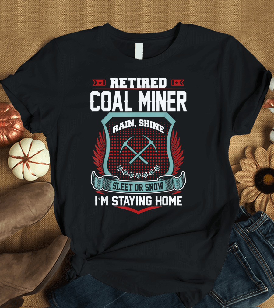 Retired Coal Miner Rain Shine Sleet or Snow I'm Staying Home T-Shirt