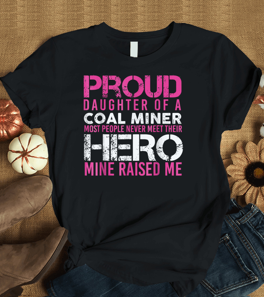 PROUD DAUGHTER OF A COAL MINER MOST PEOPLE NEVER MEET THEIR HERO MINE RAISED ME T-Shirt