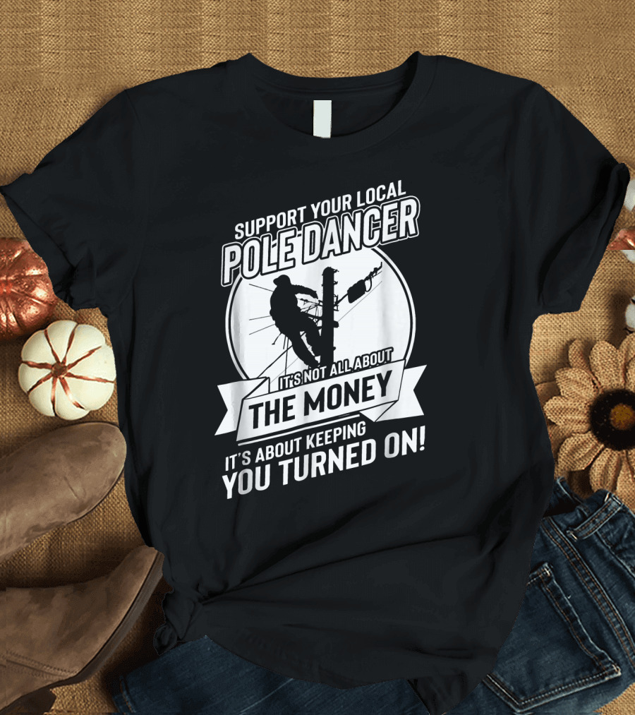 Support Your Local Pole Dancer It's Not All About the Money It's About Keeping You Turned On T-Shirt
