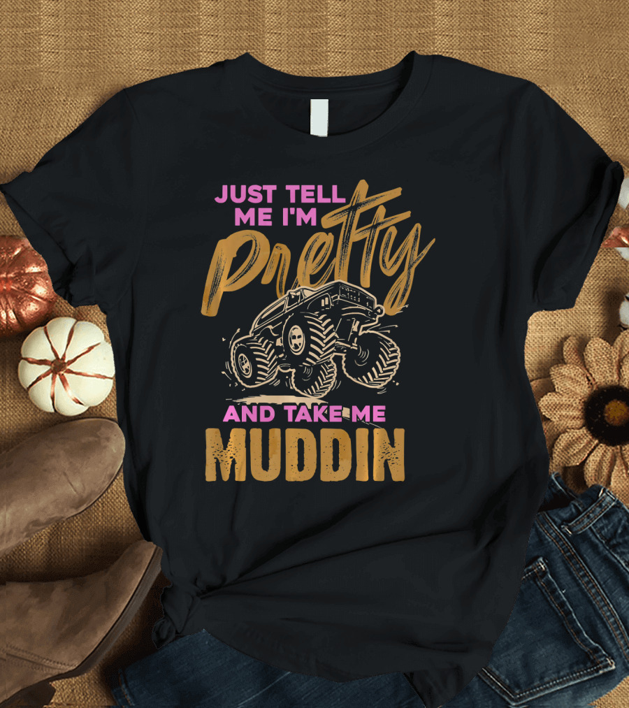 JUST TELL ME I'M PRETTY AND TAKE ME MUDDIN MONSTER TRUCK T-Shirt