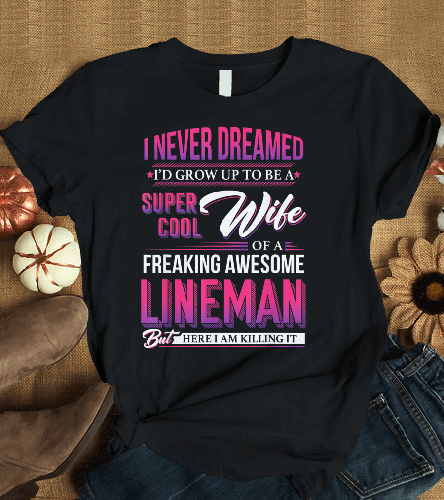 I Never Dreamed I'd Grow Up to Be a Super Cool Wife of a Freaking Awesome Lineman But Here I Am Killing It T-Shirt