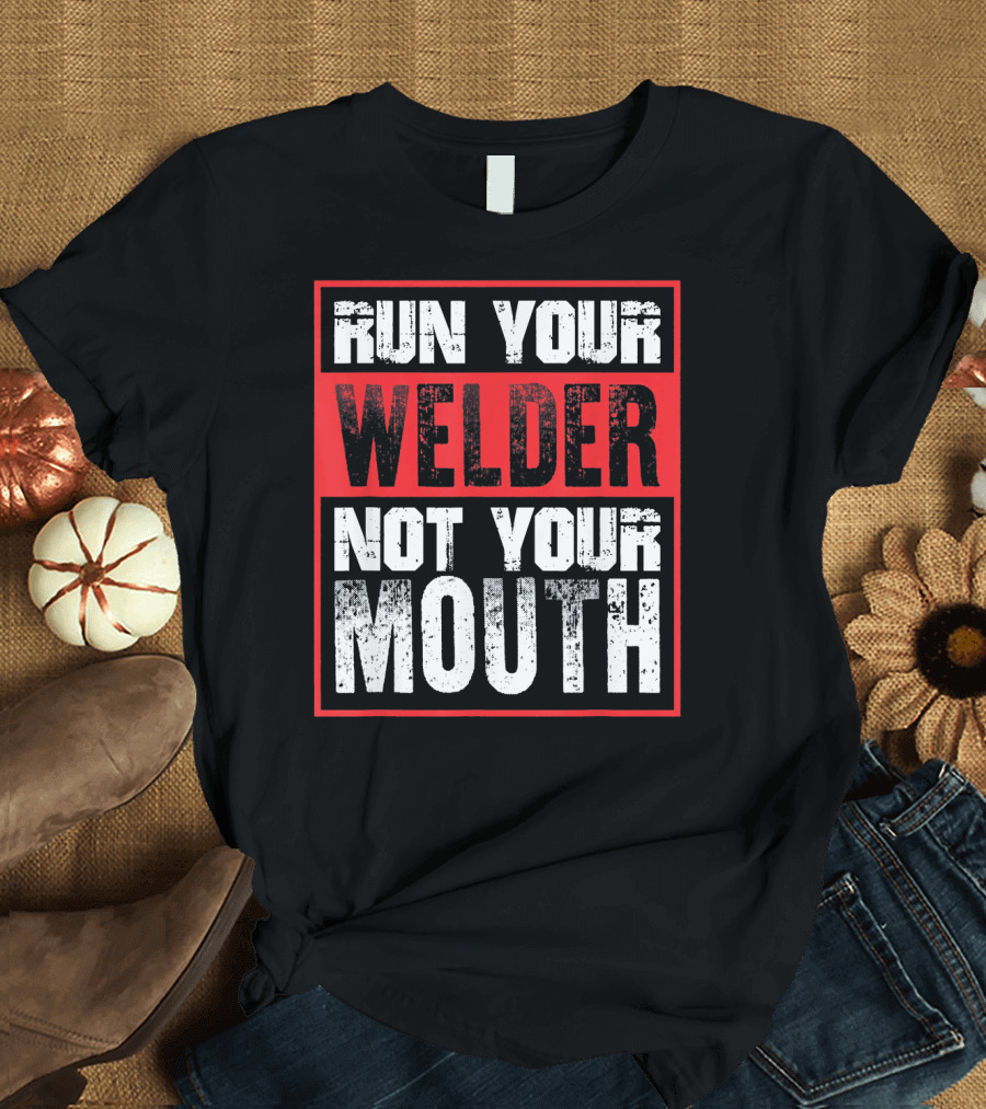 Run Your Welder Not Your Mouth T-Shirt