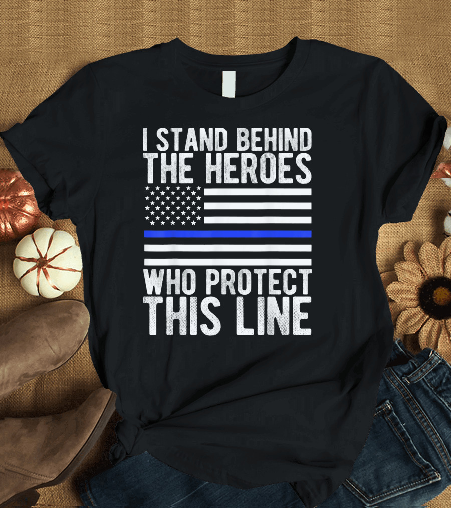 I Stand Behind the Heroes Who Protect This Line Thin Blue Line Police Flag T-Shirt