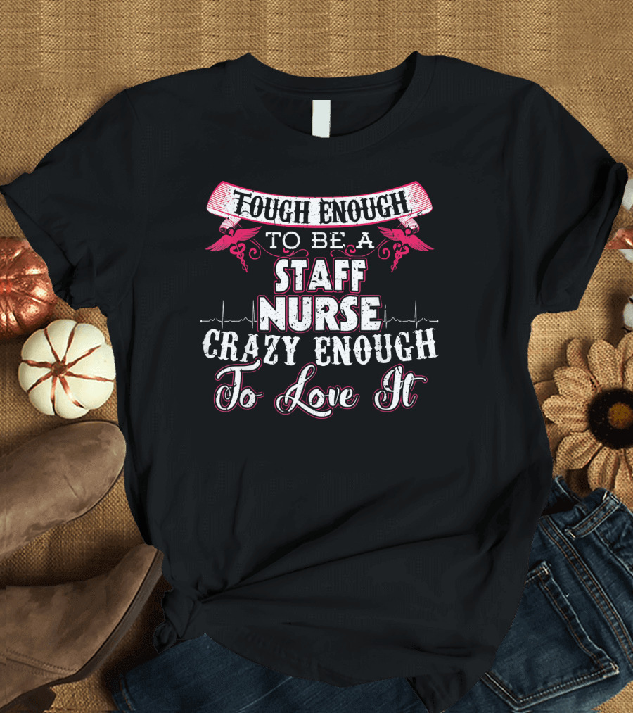 Tough Enough to Be a Staff Nurse Crazy Enough to Love It T-Shirt