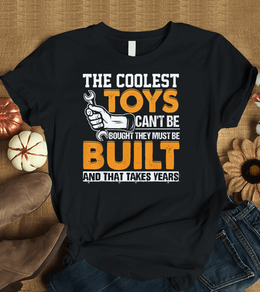 The Coolest Toys Can't Be Bought They Must Be Built And That Takes Years T-Shirt
