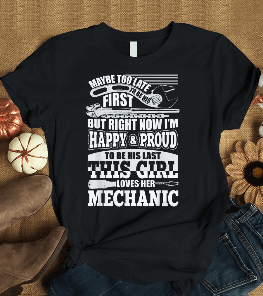 Maybe Too Late to Be His First But Right Now I'm Happy and Proud to Be His Last This Girl Loves Her Mechanic T-Shirt