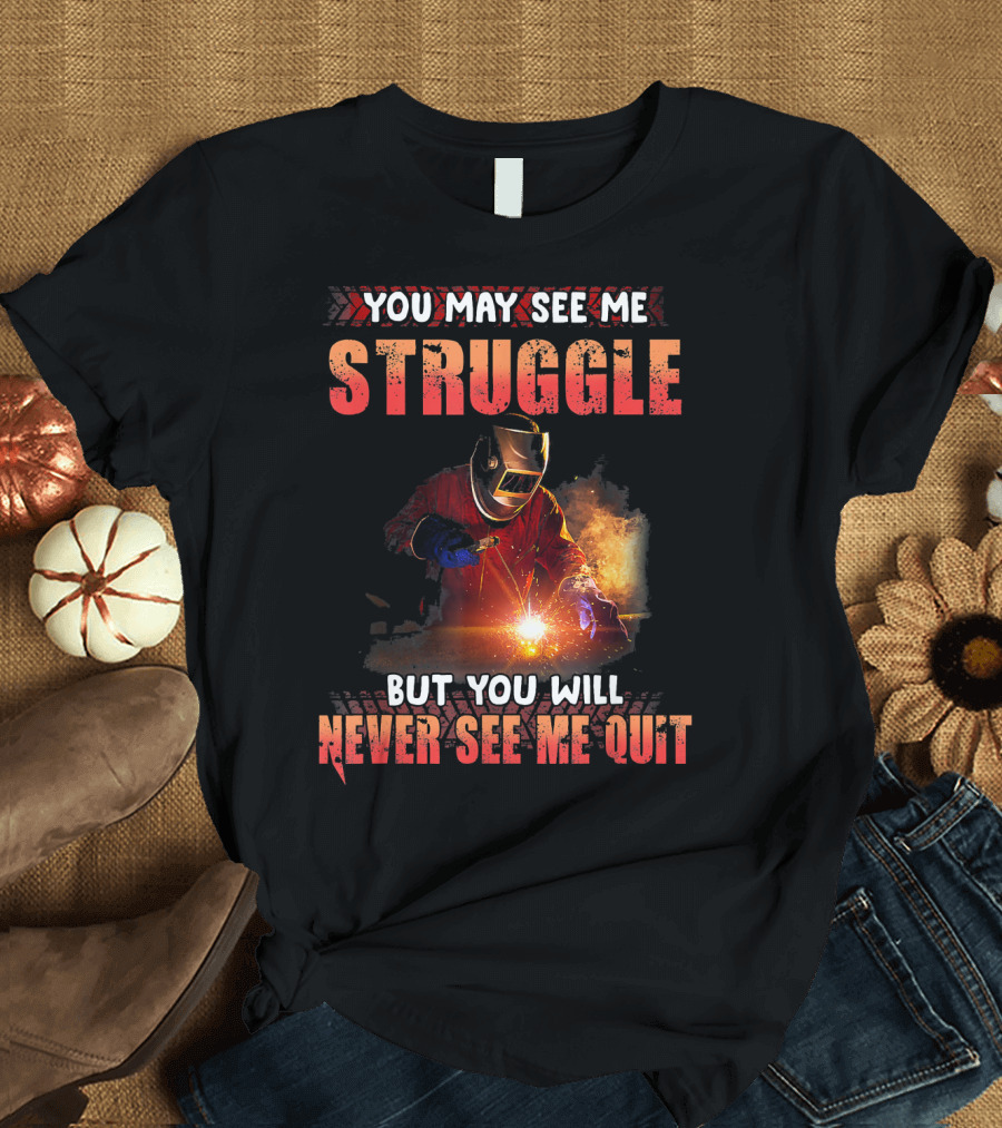 You May See Me Struggle But You Will Never See Me Quit Welding Fire Determination T-Shirt