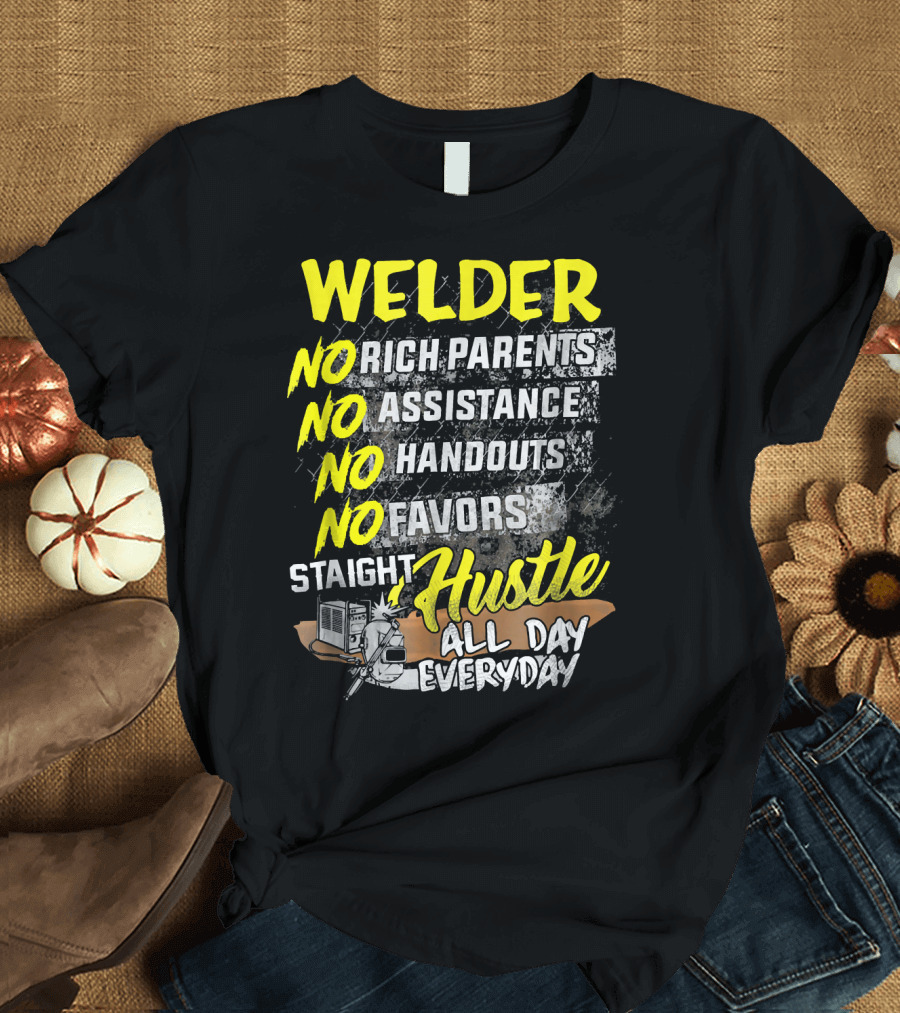 Welder No Rich Parents No Assistance No Handouts No Favors Staight Hustle All Day Everyday T-Shirt
