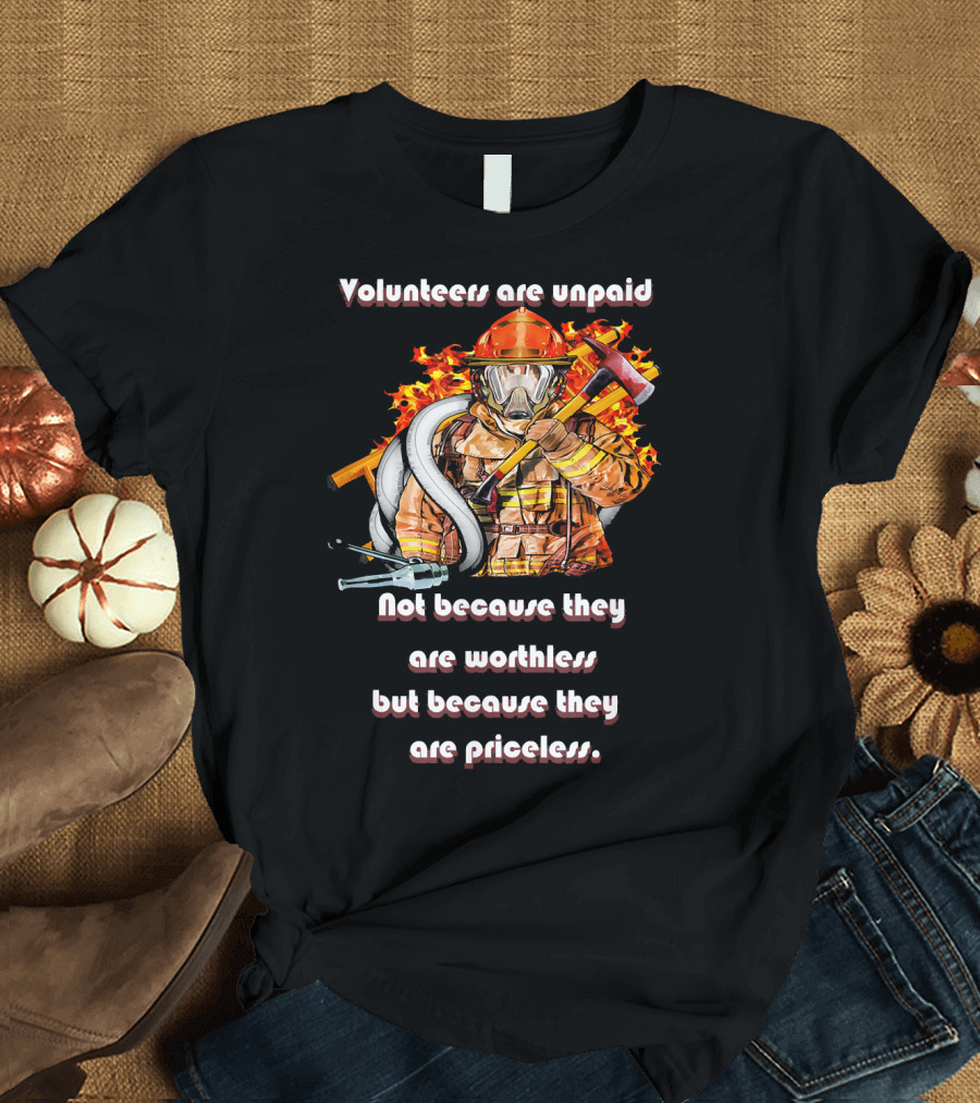 Volunteers Are Unpaid Not Because They Are Worthless But Because They Are Priceless Volunteer Firefighter T-Shirt