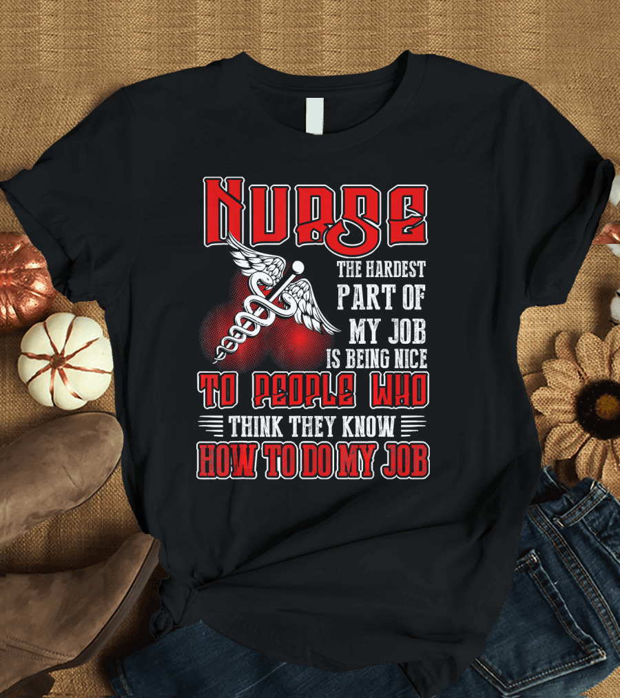Nurse The Hardest Part Of My Job Is Being Nice To People Who Think They Know How To Do My Job T-Shirt