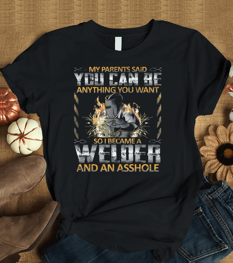 My Parents Said You Can Be Anything So I Became a Welder and an Asshole T-Shirt