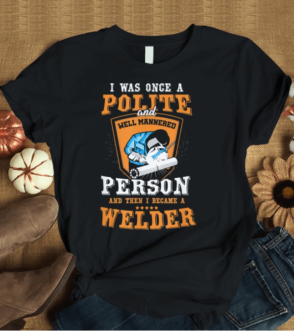 T-Shirt: I Was Once Polite and Well-Mannered Person Then I Became a Welder T-Shirt I Was Once Polite and Well-Mannered Person Then I Became a Welder T-Shirt