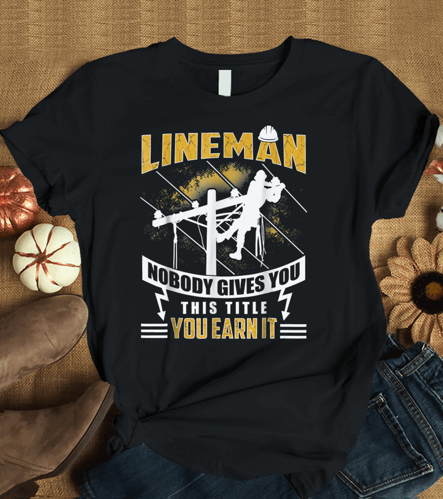 Lineman Nobody Gives You This Title You Earn It T-Shirt