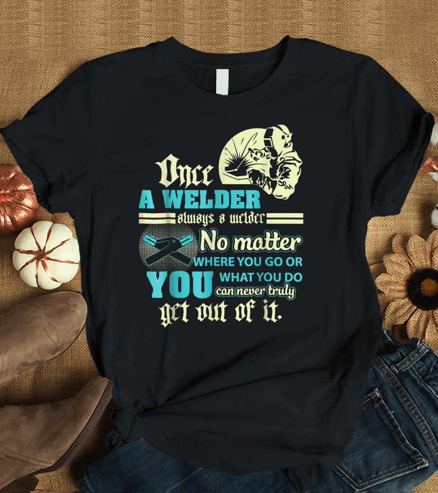 Once a Welder Always a Welder No Matter Where You Go or What You Do You Can Never Truly Get Out of It T-Shirt