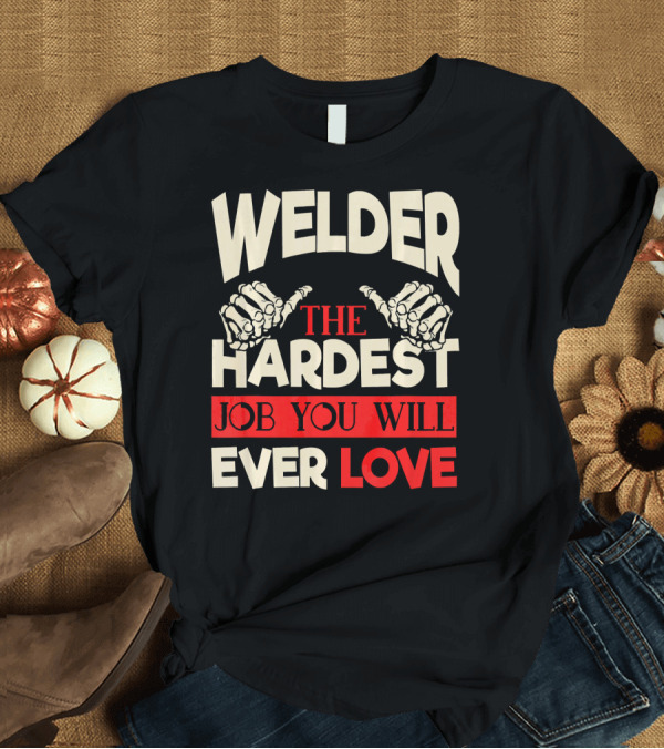 T-Shirt: Welder the Hardest Job You Will Ever Love T-Shirt Welder the Hardest Job You Will Ever Love T-Shirt