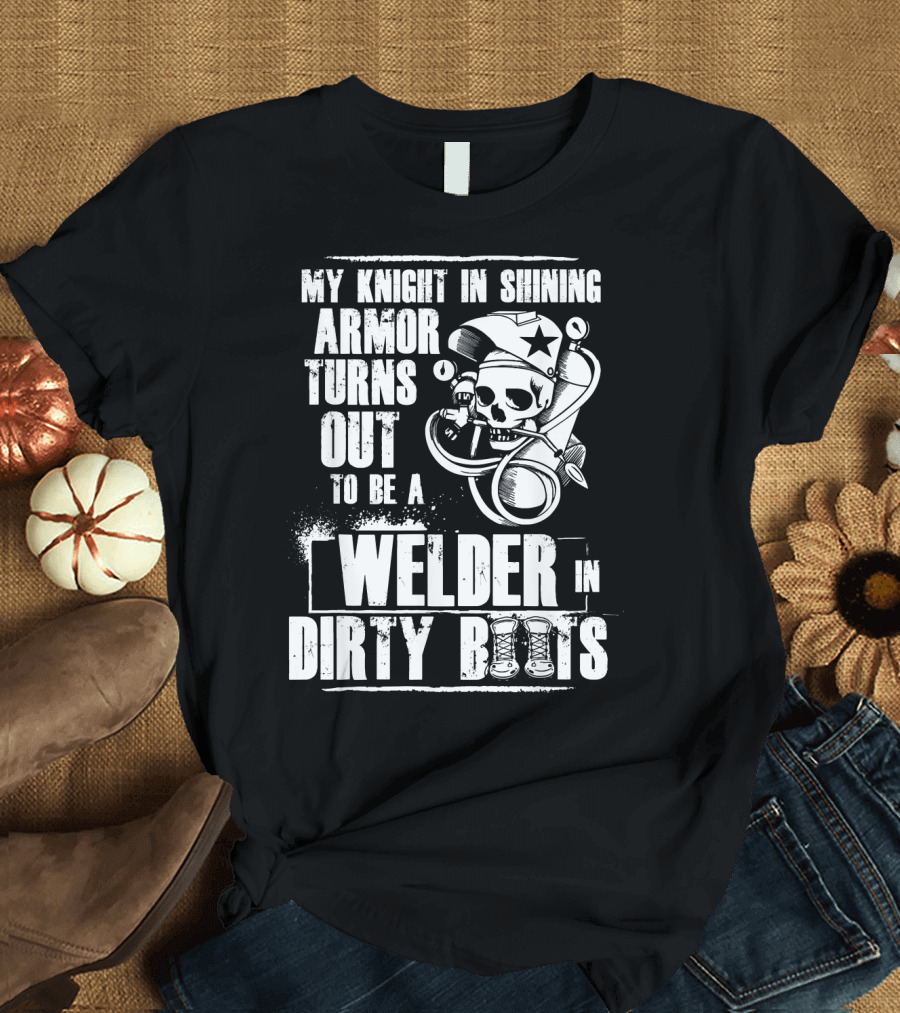 My Knight in Shining Armor Turns Out to Be a Welder in Dirty Boots T-Shirt