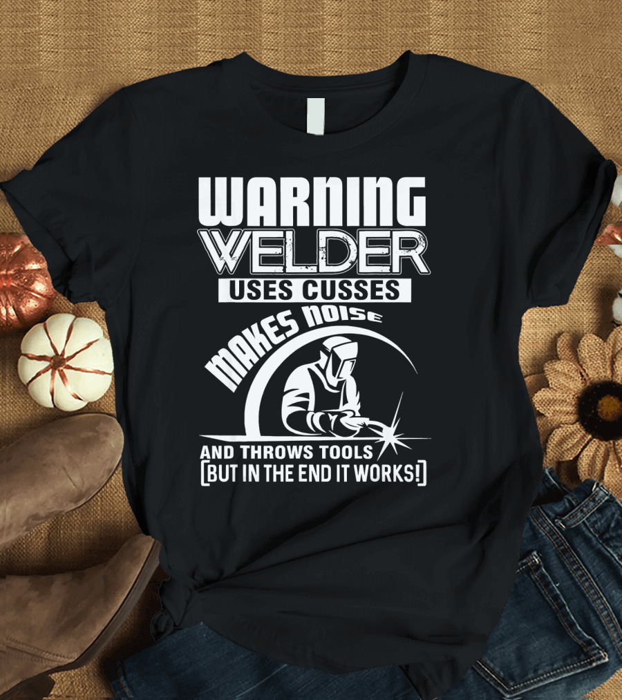 WARNING WELDER USES CUSSES MAKES NOISE AND THROWS TOOLS [BUT IN THE END IT WORKS] T-Shirt