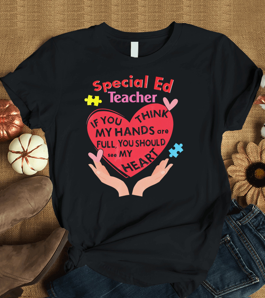 Special Ed Teacher If You Think My Hands Are Full You Should See My Heart T-Shirt