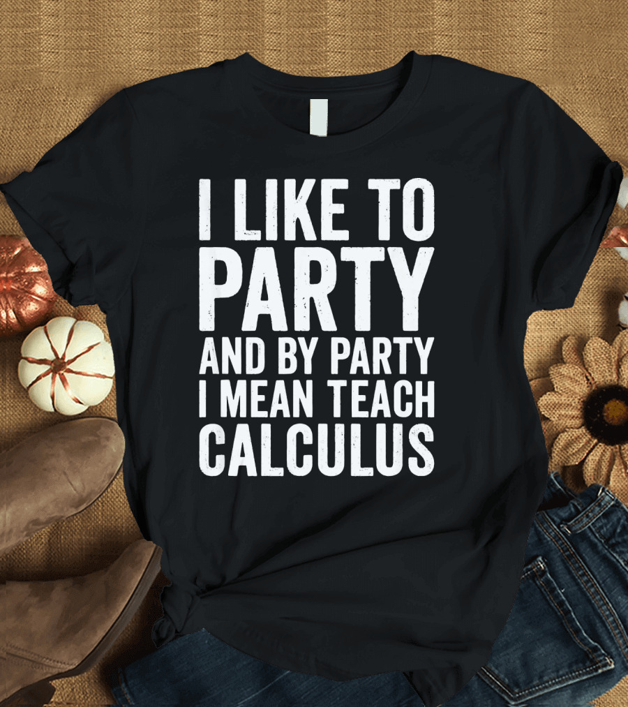 I Like to Party and By Party I Mean Teach Calculus Teacher Appreciation T-Shirt