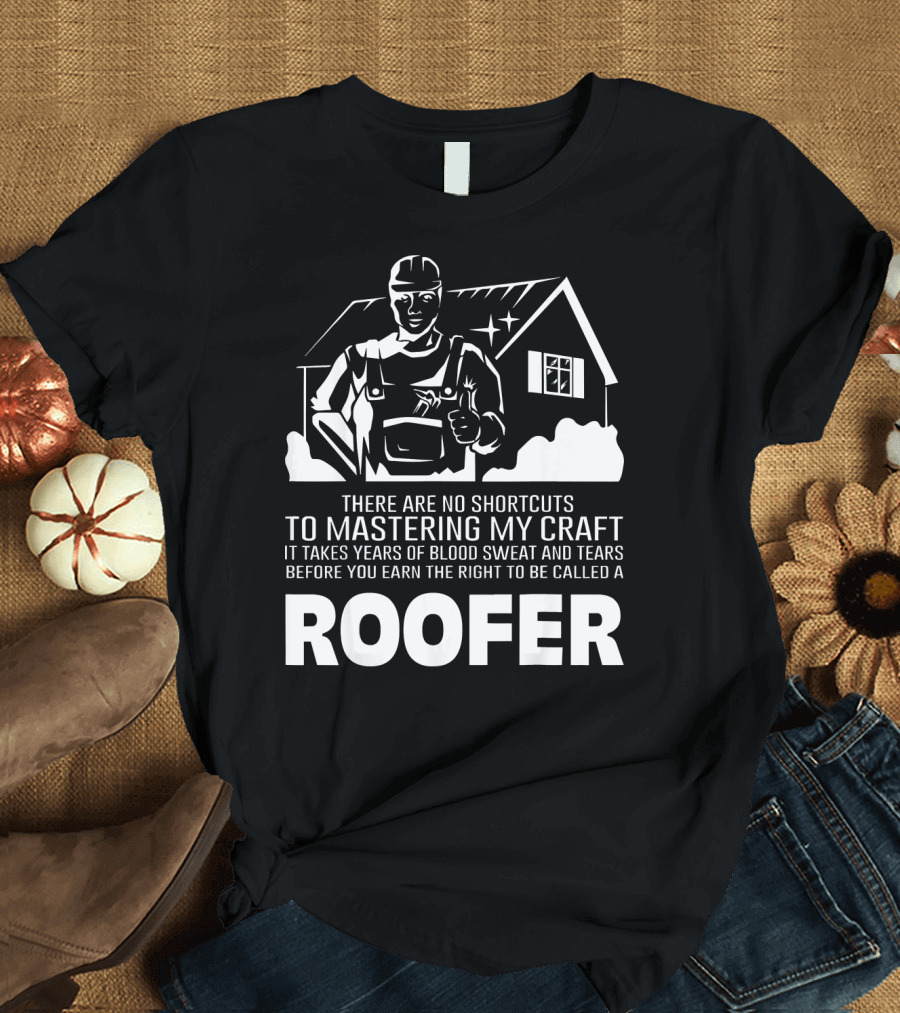 There Are No Shortcuts To Mastering My Craft It Takes Years Of Blood Sweat And Tears Before You Earn The Right To Be Called A Roofer T-Shirt