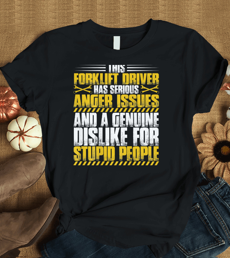 Forklift Driver Has Serious Anger Issues and a Genuine Dislike for Stupid People T-Shirt