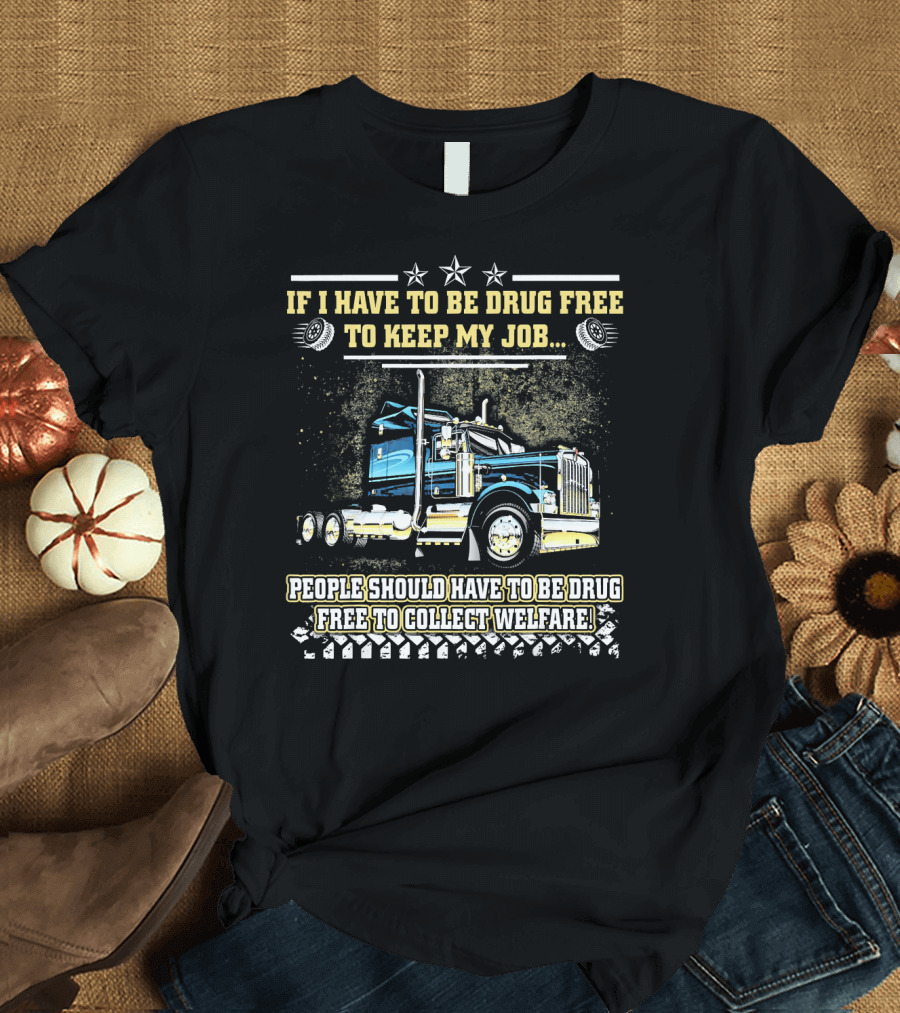 If I Have To Be Drug Free To Keep My Job People Should Have To Be Drug Free To Collect Welfare T-Shirt