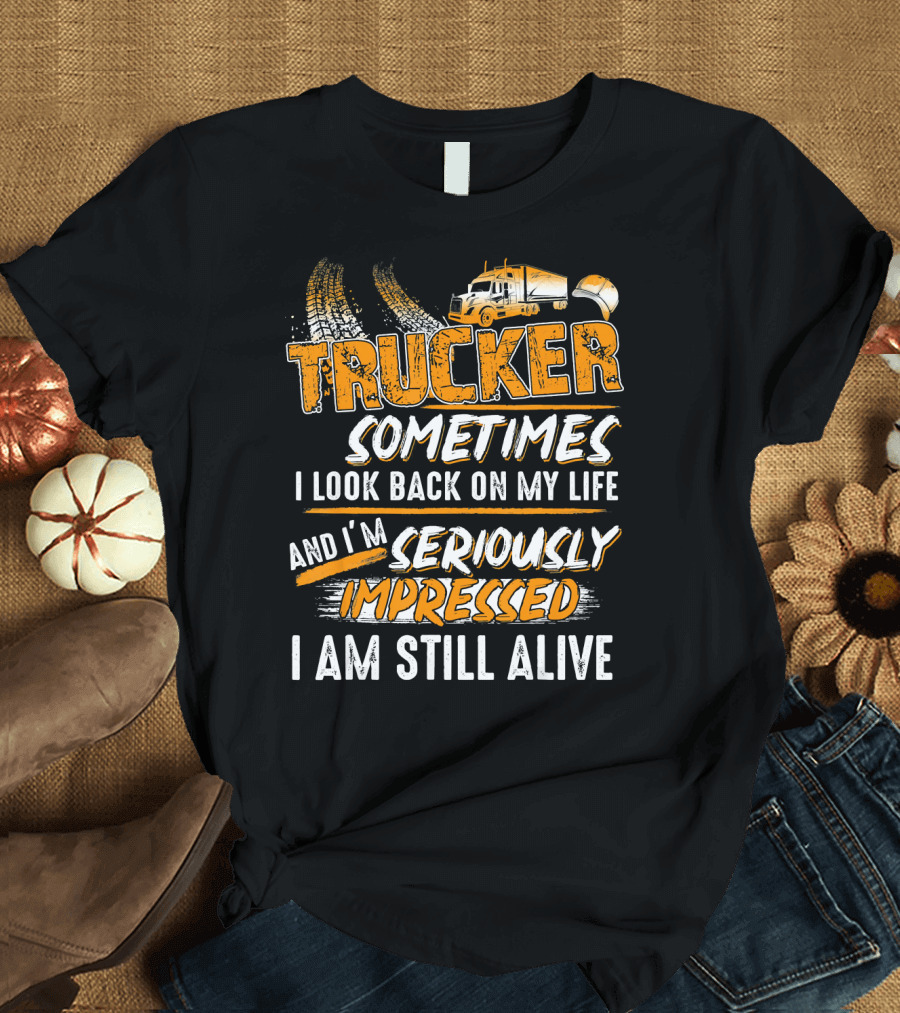 Trucker Sometimes I Look Back on My Life and I'm Seriously Impressed I Am Still Alive T-Shirt