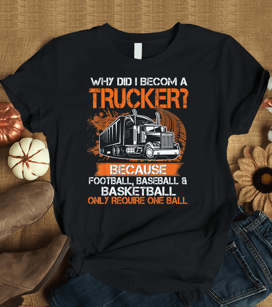 WHY DID I BECOME A TRUCKER BECAUSE FOOTBALL BASEBALL BASKETBALL ONLY REQUIRE ONE BALL T-Shirt