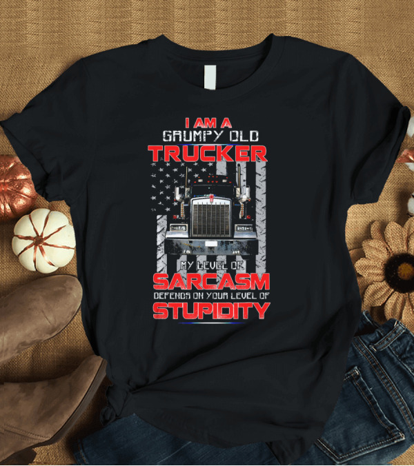 T-Shirt: I Am A Grumpy Old Trucker My Level of Sarcasm Depends on Your Level of Stupidity T-Shirt I Am A Grumpy Old Trucker My Level of Sarcasm Depends on Your Level of Stupidity T-Shirt