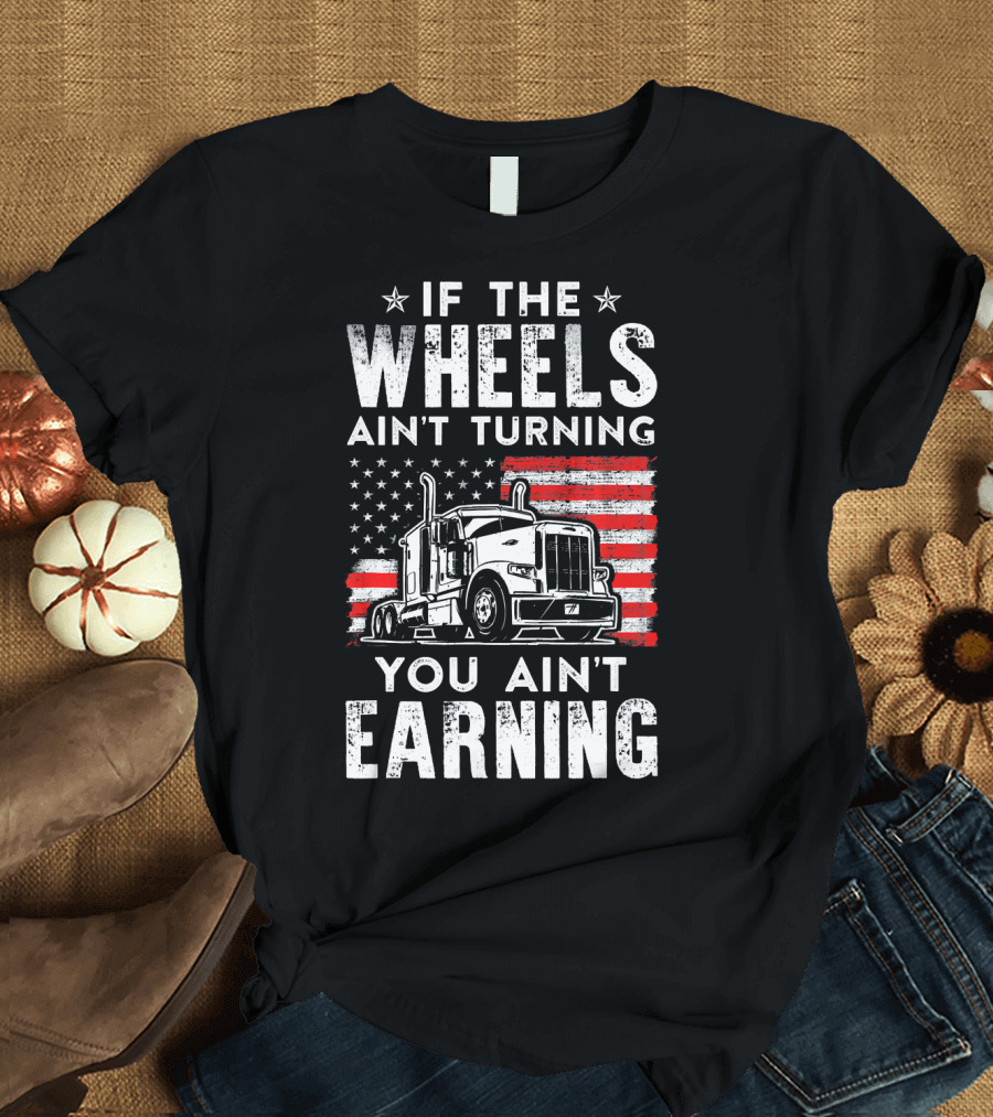 If the Wheels Ain't Turning You Ain't Earning Truck Driver USA Truck T-Shirt