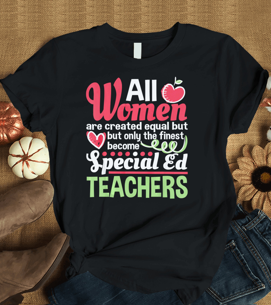 All Women Are Created Equal But Only the Finest Become Special Ed Teachers T-Shirt