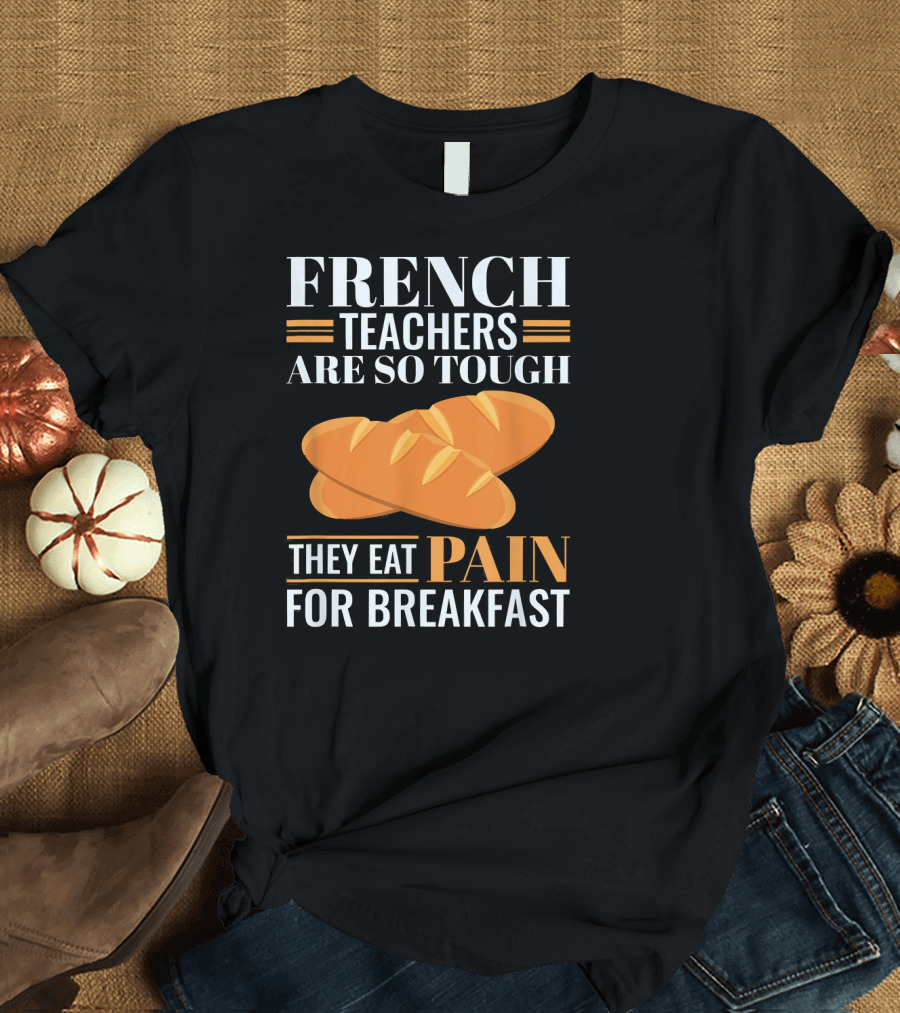 FRENCH TEACHERS ARE SO TOUGH THEY EAT PAIN FOR BREAKFAST T-Shirt