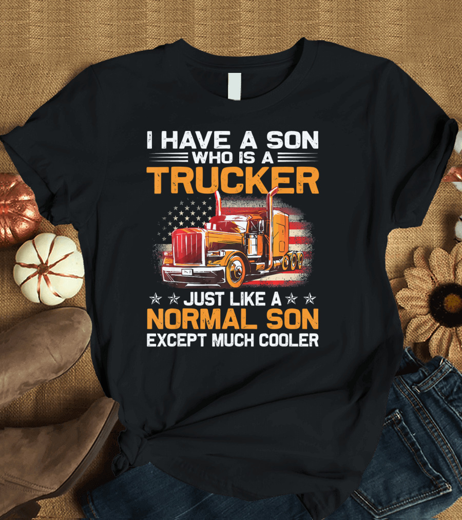 I Have a Son Who Is a Trucker Just Like a Normal Son Except Much Cooler American Flag Big Rig T-Shirt
