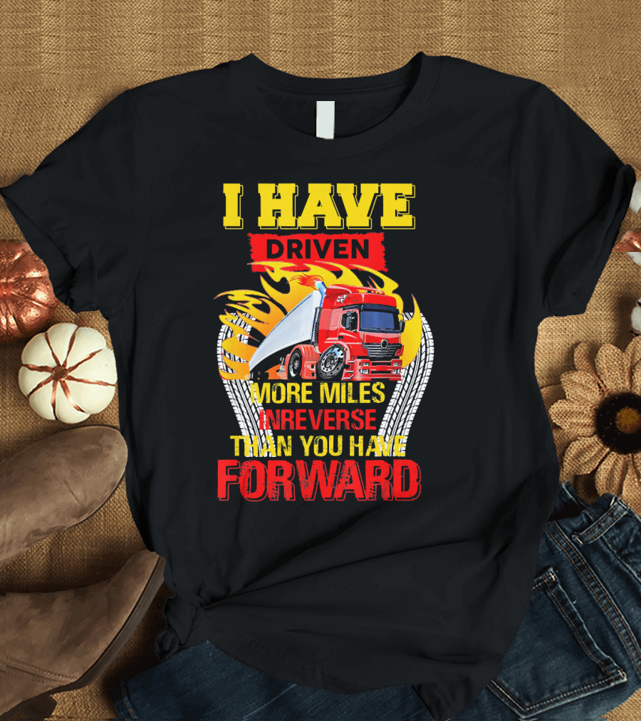 I Have Driven More Miles In Reverse Than You Have Forward T-Shirt