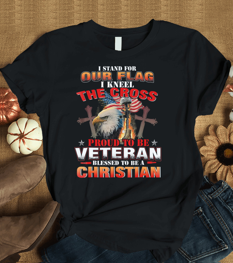 I Stand for Our Flag I Kneel the Cross Proud to Be Veteran Blessed to Be a Christian T-Shirt