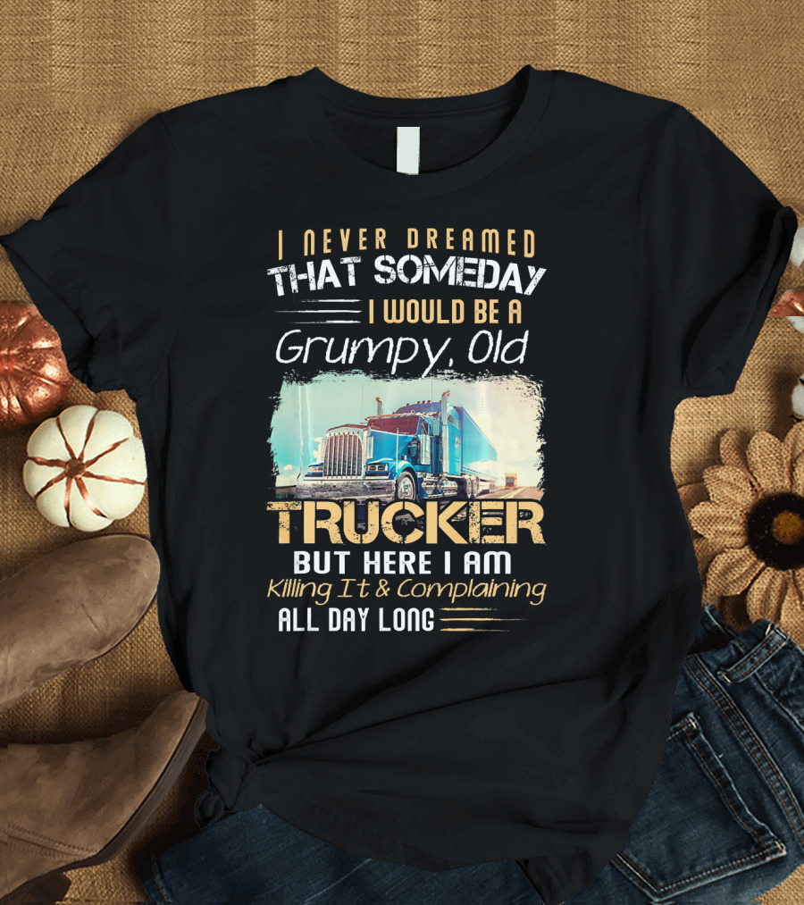 I Never Dreamed That Someday I Would Be A Grumpy Old Trucker But Here I Am Killing It and Complaining All Day Long T-Shirt