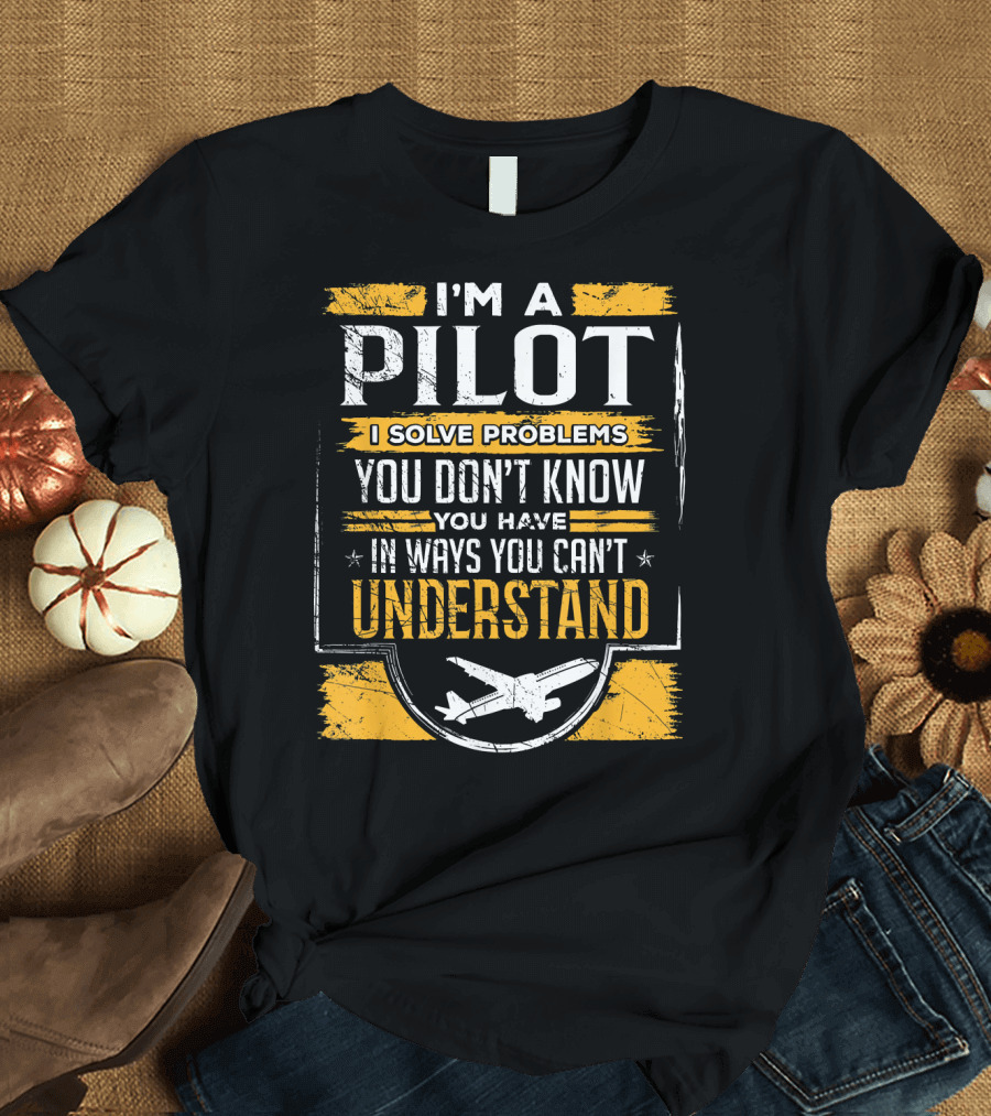 I'm A Pilot I Solve Problems You Don't Know You Have In Ways You Can't Understand T-Shirt