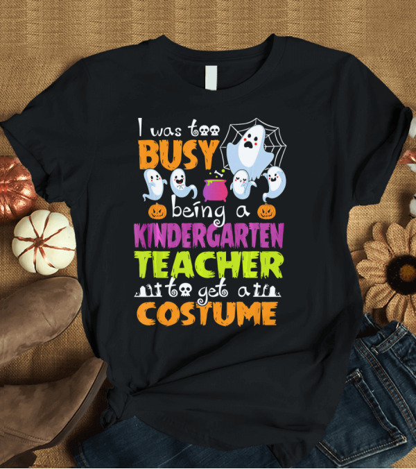 T-Shirt: I Was Too Busy Being a Kindergarten Teacher to Get a Costume Halloween Ghosts and Pumpkins T-Shirt I Was Too Busy Being a Kindergarten Teacher to Get a Costume Halloween Ghosts and Pumpkins T-Shirt
