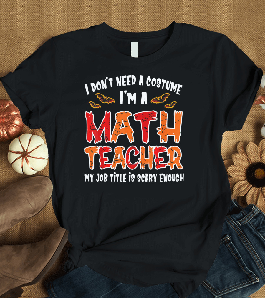 I Dont Need A Costume Im A Math Teacher My Job Title Is Scary Enough T-Shirt