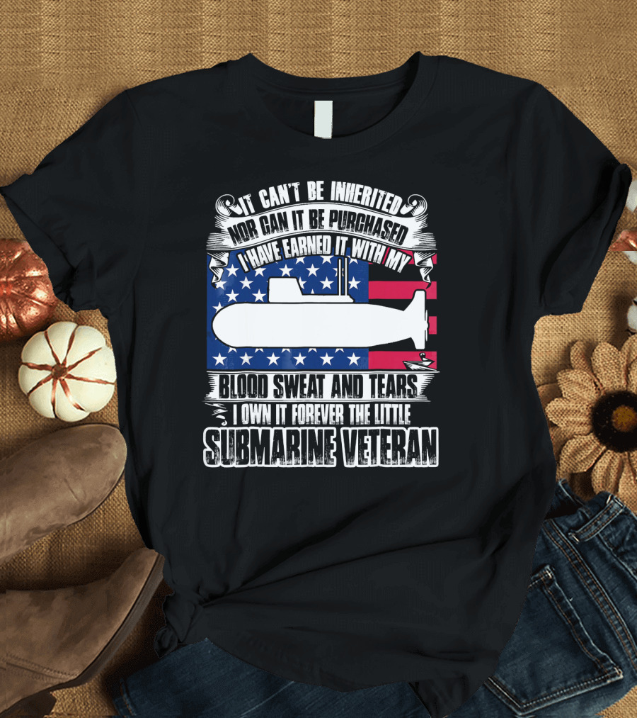 It Can't Be Inherited Nor Can It Be Purchased I Have Earned It With My Blood Sweat And Tears I Own It Forever The Little Submarine Veteran T-Shirt