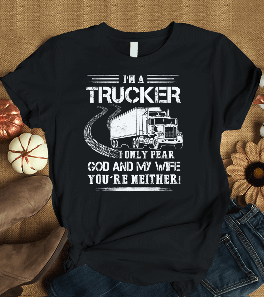 I'm A Trucker I Only Fear God And My Wife You're Neither T-Shirt