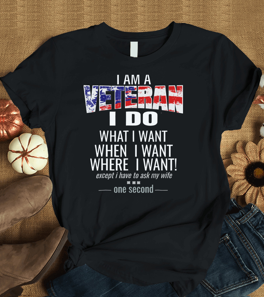 I Am A Veteran I Do What I Want When I Want Where I Want Except I Have To Ask My Wife One Second T-Shirt
