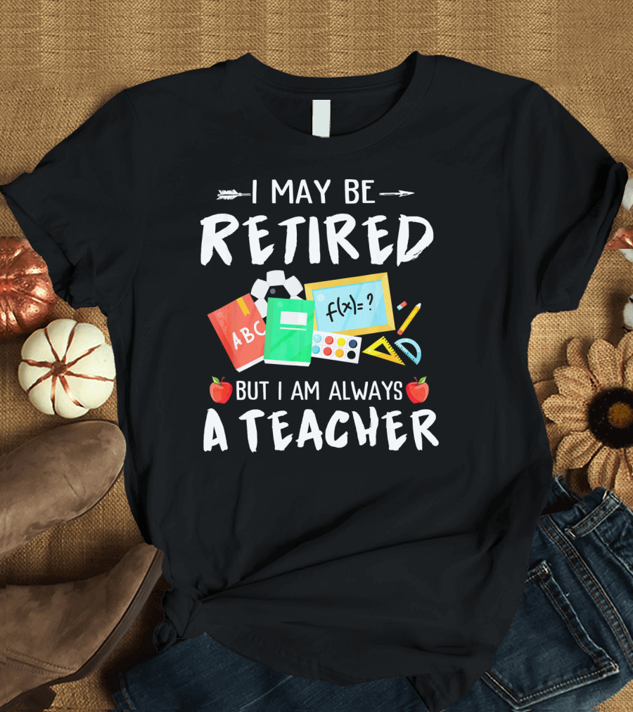 I May Be Retired But I Am Always A Teacher Education Tools Apples T-Shirt